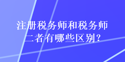 注册税务师和税务师二者有哪些区别？