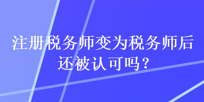 注册税务师变为税务师后还被认可吗？