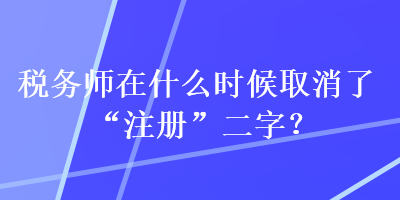 税务师在什么时候取消了“注册”二字？
