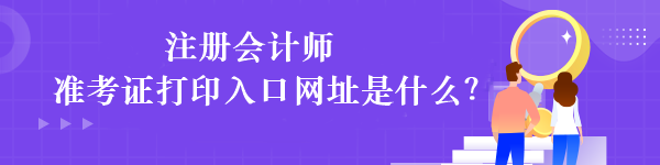 注册会计师准考证打印入口网址是什么？