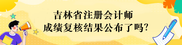 吉林省注册会计师成绩复核结果公布了吗？