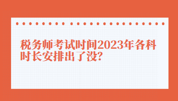 税务师考试时间2023年各科时长安排出了没？