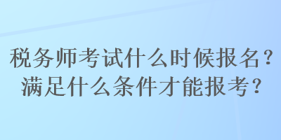 税务师考试什么时候报名？满足什么条件才能报考？