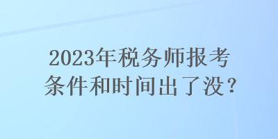 2023年税务师报考条件和时间出了没？