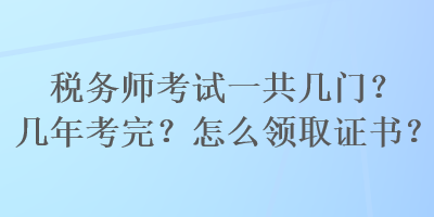 税务师考试一共几门?几年考完?怎么领取证书? 税务师考试一共几门?几年考完?怎么领取证书?