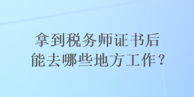 拿到税务师证书后能去哪些地方工作？