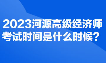 2023河源高级经济师考试时间是什么时候？