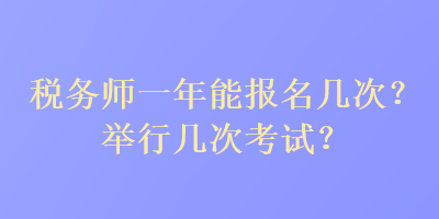 税务师一年能报名几次？举行几次考试？