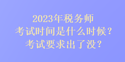 2023年税务师考试时间是是什么时候？考试要求出了没？