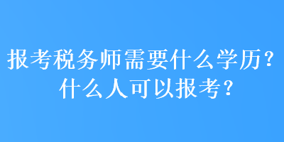 报考税务师需要什么学历？什么人可以报考？