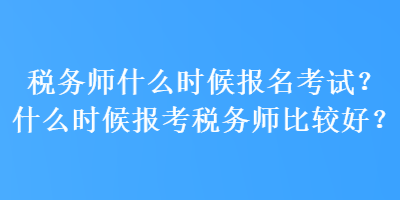税务师什么时候报名考试?什么时候报考税务师比较好? 税务师什么时候报名考试?什么时候报考税务师比较好?