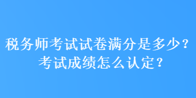 税务师考试试卷满分是多少?考试成绩怎么认定? 税务师考试试卷满分是多少?考试成绩怎么认定?