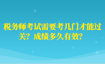 税务师考试需要考几门才能过关？成绩多久有效？