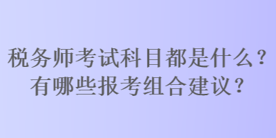 税务师考试科目都是什么？有哪些报考组合建议？
