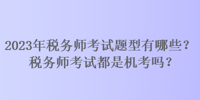 2023年税务师考试题型有哪些?税务师考试都是机考吗? 2023年税务师考试题型有哪些?税务师考试都是机考吗?