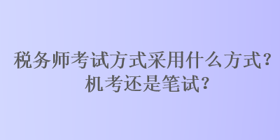 税务师考试方式采用什么方式?机考还是笔试? 税务师考试方式采用什么方式?机考还是笔试?