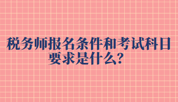 税务师报名条件和考试科目要求是什么? 税务师报名条件和考试科目要求是什么?