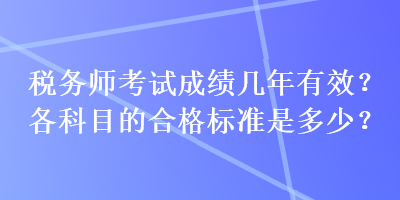 税务师考试成绩几年有效?各科目的合格标准是多少? 税务师考试成绩几年有效?各科目的合格标准是多少?