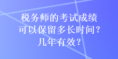 税务师的考试成绩可以保留多长时间?几年有效? 税务师的考试成绩可以保留多长时间?几年有效?