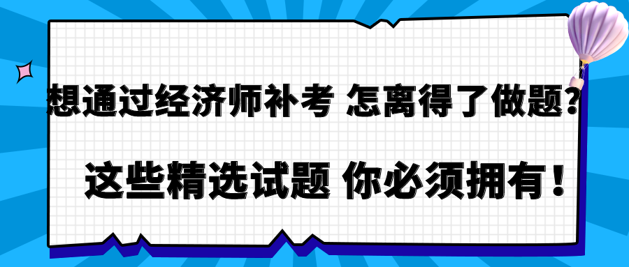 想通过经济师补考 怎离得了做题?这些精选试题 你必须拥有! 想通过经济师补考 怎离得了做题?这些精选试题 你必须拥有!