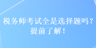 税务师考试全是选择题吗?提前了解! 税务师考试全是选择题吗?提前了解!