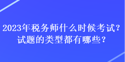 2023年税务师什么时候考试?试题的类型都有哪些? 2023年税务师什么时候考试?试题的类型都有哪些?