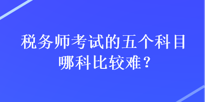 税务师考试的五个科目哪科比较难？