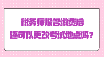 税务师报名缴费后还可以更改考试地点吗? 税务师报名缴费后还可以更改考试地点吗?