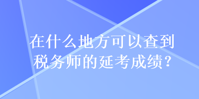 在什么地方可以查到税务师的延考成绩? 在什么地方可以查到税务师的延考成绩?