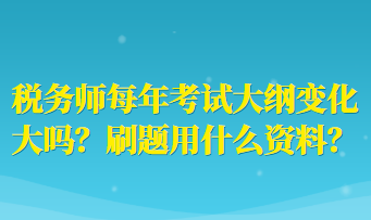 税务师每年考试大纲变化大吗？刷题用什么资料？