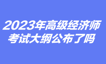 2023里阿尼高级经济师考试大纲公布了吗