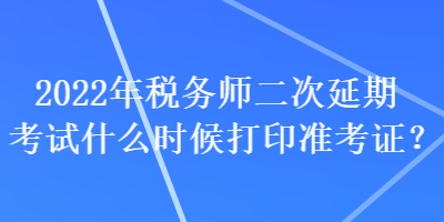 2022年税务师二次延期考试什么时候打印准考证？