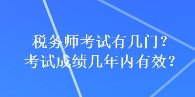 税务师考试有几门?考试成绩几年内有效? 税务师考试有几门?考试成绩几年内有效?