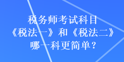 税务师考试科目《税法一》和《税法二》哪一科更简单? 税务师考试科目《税法一》和《税法二》哪一科更简单?