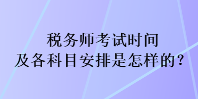 税务师考试时间及各科目安排是怎样的? 税务师考试时间及各科目安排是怎样的?