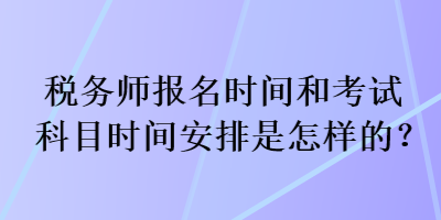税务师报名时间和考试科目时间安排是怎样的? 税务师报名时间和考试科目时间安排是怎样的?