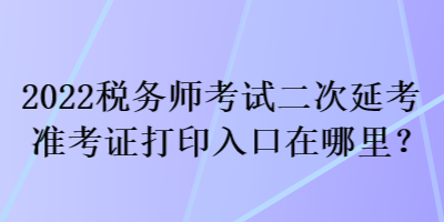 2022税务师考试二次延考准考证打印入口在哪里? 2022税务师考试二次延考准考证打印入口在哪里?