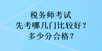 税务师考试先考哪几门比较好？多少分合格？