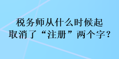 税务师从什么时候起取消了“注册”两个字? 税务师从什么时候起取消了“注册”两个字?