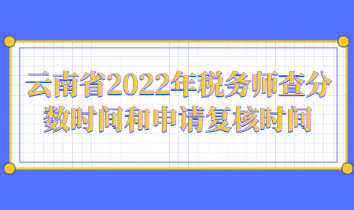 云南省2022年税务师查分数时间和申请复核时间 云南省2022年税务师查分数时间和申请复核时间