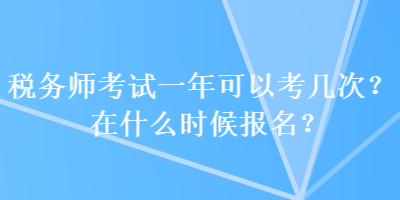 税务师考试一年可以考几次?在什么时候报名? 税务师考试一年可以考几次?在什么时候报名?