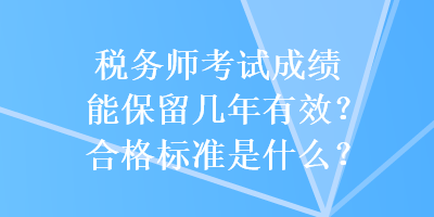 税务师考试成绩能保留几年有效?合格标准是什么? 税务师考试成绩能保留几年有效?合格标准是什么?