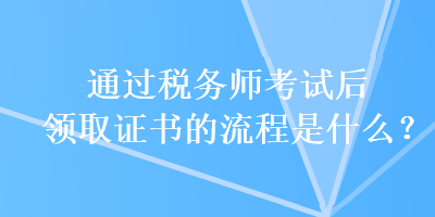 通过税务师考试后领取证书的流程是什么？