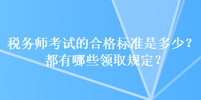 税务师考试的合格标准是多少？都有哪些领取规定？
