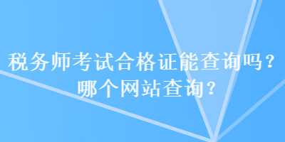 税务师考试合格证能查询吗?哪个网站查询? 税务师考试合格证能查询吗?哪个网站查询?
