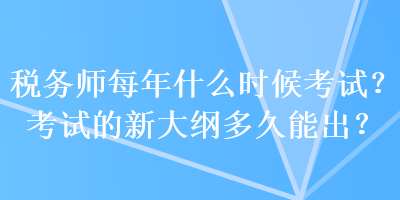 税务师每年什么时候考试?考试的新大纲多久能出? 税务师每年什么时候考试?考试的新大纲多久能出?