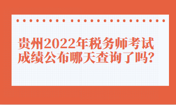 贵州2022年税务师考试成绩公布哪天查询了吗? 贵州2022年税务师考试成绩公布哪天查询了吗?