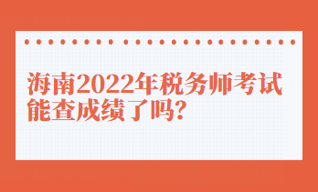 海南2022年税务师考试能查成绩了吗? 海南2022年税务师考试能查成绩了吗?