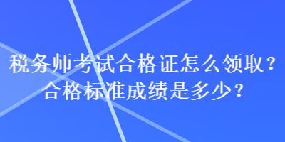 税务师考试合格证怎么领取?合格标准成绩是多少? 税务师考试合格证怎么领取?合格标准成绩是多少?
