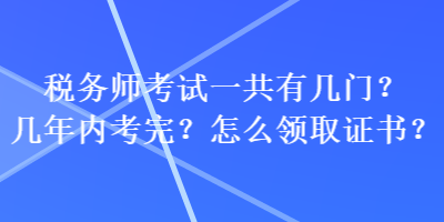 税务师考试一共有几门?几年内考完?怎么领取证书? 税务师考试一共有几门?几年内考完?怎么领取证书?
